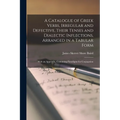 A Catalogue of Greek Verbs, Irregular and Defective, Their Tenses and Dialectic Inflections, Arranged in a Tabular Form: With an Appendix, Containing - Paperback