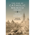 The End of Catholic Mexico: Causes and Consequences of the Mexican Reforma (1855-1861) - Hardcover