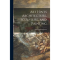Art Hints Architecture, Sculpture, and Painting - Paperback