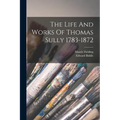 The Life And Works Of Thomas Sully 1783-1872 - Paperback