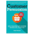 Customer Persuasion: How to Influence your Customers to Buy More and why an Ethical Approach will Always Win - Paperback