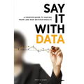 Say It with Data: A Concise Guide to Making Your Case and Getting Results - Paperback