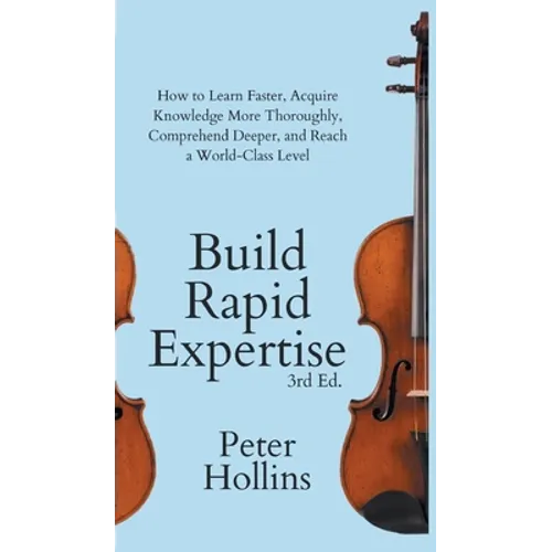 Build Rapid Expertise: How to Learn Faster, Acquire Knowledge More Thoroughly, Comprehend Deeper, and Reach a World-Class Level (3rd Ed.) - Hardcover