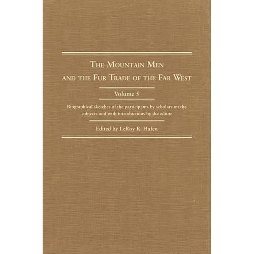 The Mountain Men and the Fur Trade of the Far West, Volume 5: Biographical Sketches of the Participants by Scholars of the Subjects and with Introduct - Hardcover