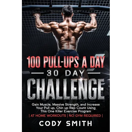 100 Pull-Ups a Day 30 Day Challenge: Gain Muscle, Massive Strength, and Increase Your Pull up, Chin up Rep Count Using This One Killer Exercise Progra - Paperback