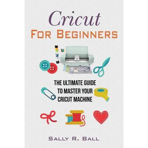 Cricut For Beginners: The Ultimate Guide To Master Your Cricut Machine - Paperback