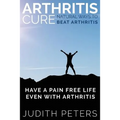 Arthritis Cure: Natural Ways to Beat Arthritis: Have a Pain Free Life Even with Arthritis - Paperback