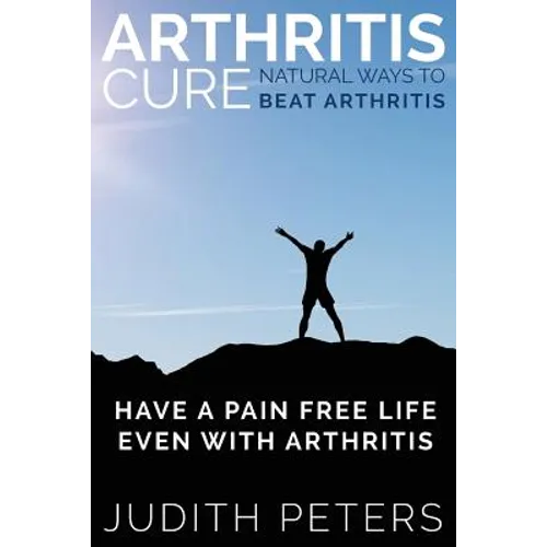 Arthritis Cure: Natural Ways to Beat Arthritis: Have a Pain Free Life Even with Arthritis - Paperback