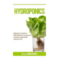 Hydroponics: Beginner's Guide to Self-Sufficient Living and Growing Vegetables Without Soil - Paperback