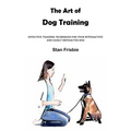 The Art of Dog Training: Effective Training Techniques for Your Hyperactive and Easily Distracted Dog ( Nurturing a Strong Bond and Good Behavior with - Paperback