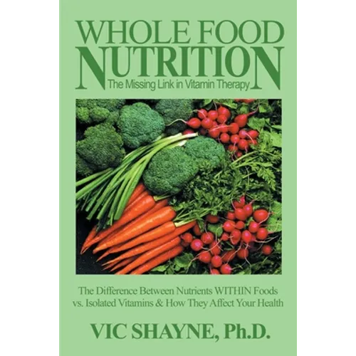 Whole Food Nutrition: The Missing Link in Vitamin Therapy: The Difference Between Nutrients Within Foods Vs. Isolated Vitamins & How They Affect Your - Paperback