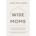 Wise Moms: A Guide for Building Your Home on Christ - Paperback