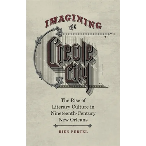 Imagining the Creole City: The Rise of Literary Culture in Nineteenth-Century New Orleans - Hardcover