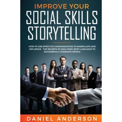Improve Your Social Skills and Storytelling: How to Use Effective Communication to Manipulate and Influence - The Secrets of Analyzing Body Language t - Paperback