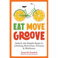 Eat Move Groove: Unlock the Simple Steps to Lifelong Nutrition, Fitness & Wellness - Paperback