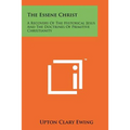 The Essene Christ: A Recovery Of The Historical Jesus And The Doctrines Of Primitive Christianity - Paperback