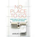 No Place to Go: How Public Toilets Fail Our Private Needs - Paperback