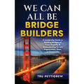 We Can All Be Bridge Builders: A Leadership Guide to Building Bridges of Trust, Empathy & Understanding for any Organization, Team, or Community - Paperback