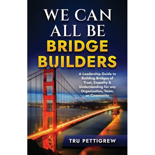 We Can All Be Bridge Builders: A Leadership Guide to Building Bridges of Trust, Empathy & Understanding for any Organization, Team, or Community - Paperback