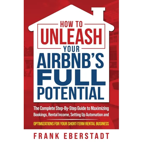 How to Unleash Your Airbnb's Full Potential: The Complete Step-By-Step Guide to Maximizing Bookings, Rental Income, Setting up Automation and Optimiza - Paperback