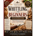 Whittling for Beginners Handbook: Starter Guide with Easy Projects, Step by Step Instructions and Frequently Asked Questions (FAQs) - Paperback