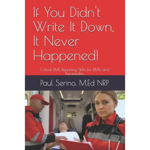 If You Didn't Write It Down, It Never Happened!: Developing Critical EMS Reporting Skills for Paramedics and EMTs - Paperback
