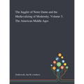 The Juggler of Notre Dame and the Medievalizing of Modernity. Volume 3: The American Middle Ages - Paperback