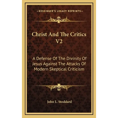 Christ And The Critics V2: A Defense Of The Divinity Of Jesus Against The Attacks Of Modern Skeptical Criticism - Hardcover