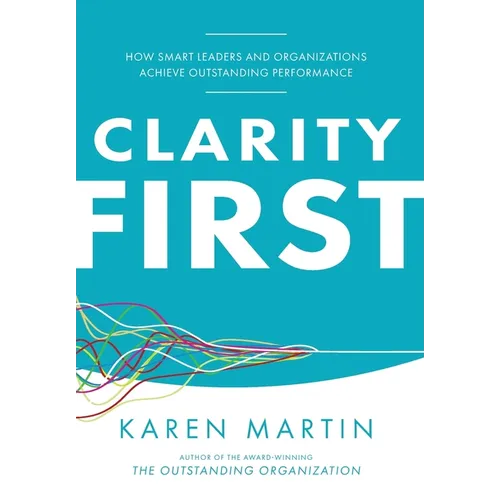 Clarity First: How Smart Leaders and Organizations Achieve Outstanding Performance - Hardcover
