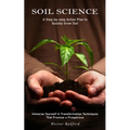 Soil Science: A Step-by-step Action Plan to Quickly Grow Soil (Immerse Yourself in Transformation Techniques That Promise a Prosperous) - Paperback