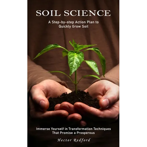Soil Science: A Step-by-step Action Plan to Quickly Grow Soil (Immerse Yourself in Transformation Techniques That Promise a Prosperous) - Paperback