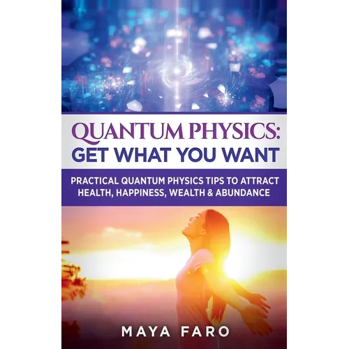 Quantum Physics: Get What You Want: Practical Quantum Physics Tips to Attract Health, Happiness, Wealth & Abundance - Paperback