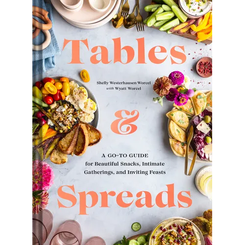 Tables & Spreads: A Go-To Guide for Beautiful Snacks, Intimate Gatherings, and Inviting Feasts - Hardcover