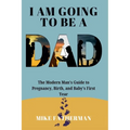 I Am Going to be a Dad: The Modern Man's Guide to Pregnancy, Birth, and Baby's First Year - Paperback