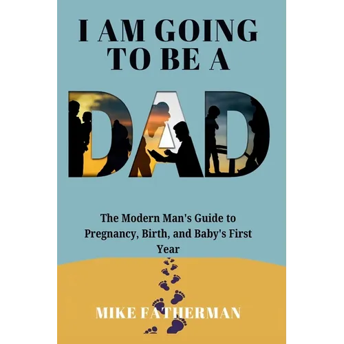 I Am Going to be a Dad: The Modern Man's Guide to Pregnancy, Birth, and Baby's First Year - Paperback