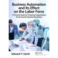 Business Automation and Its Effect on the Labor Force: A Practical Guide for Preparing Organizations for the Fourth Industrial Revolution - Paperback
