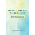 The End of Hope--The Beginning: Narratives of Hope in the Face of Death and Trauma - Paperback