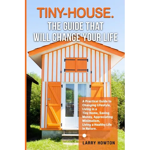 Tiny-House. The Guide that Will Change Your Life: A Practical Guide to Changing Lifestyle, Living in a Tiny Home, Saving Money, Appreciating Minimalis - Paperback