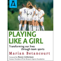 Playing Like a Girl: Transforming Our Lives Through Team Sports - Paperback