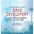 So You Want To Be A Game Developer: Let's get it done in just 30 days - Hardcover