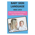 Baby Sign Language Made Easy - How to Teach Baby 25 Basic Baby Sign Language - Paperback