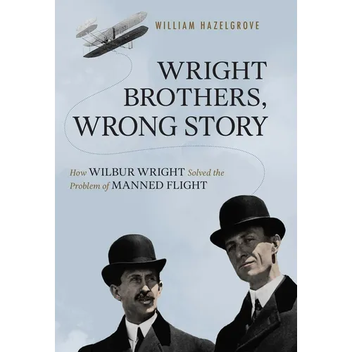 Wright Brothers, Wrong Story: How Wilbur Wright Solved the Problem of Manned Flight - Hardcover