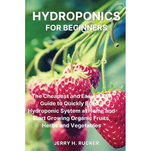 Hydroponics for Beginners: The Cheapest and Easiest DIY Guide to Quickly Build a Hydroponic System at Home and Start Growing Organic Fruits, Herbs and - Paperback