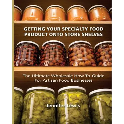 Getting Your Specialty Food Product Onto Store Shelves: The Ultimate Wholesale How-To Guide For Artisan Food Companies - Paperback