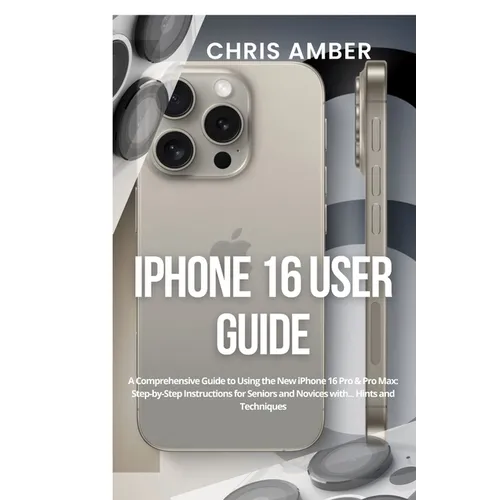 iPhone 16 User Guide: A Comprehensive Guide to Using the New iPhone 16 Pro & Pro Max: Step-by-Step Instructions for Seniors and Novices with... Hints - Paperback