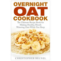 Overnight Oat Cookbook: The Ultimate Recipe Book for Making Healthy, Mouth Watering Oats While You Sleep - Paperback