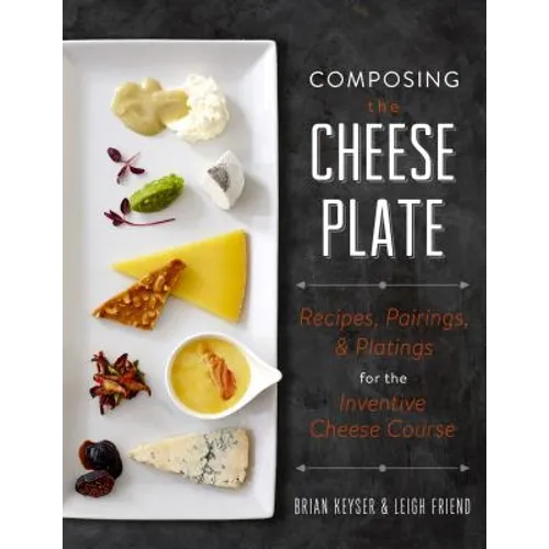 Composing the Cheese Plate: Recipes, Pairings, and Platings for the Inventive Cheese Course - Hardcover