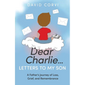 Dear Charlie...Letters to My Son: A Father's Journey of Loss, Grief, and Remembrance - Paperback