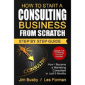 How to Start a Consulting Business From Scratch: Step By Step Guide. How I Became a Marketing Consultant in Just 3 Months - Paperback