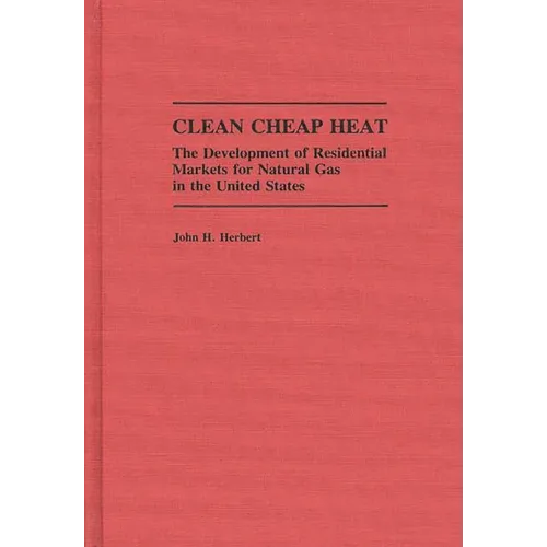 Clean Cheap Heat: The Development of Residential Markets for Natural Gas in the United States - Hardcover